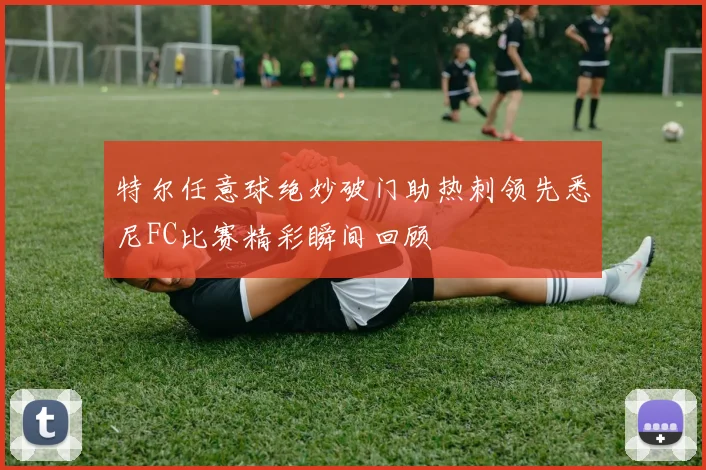 特尔任意球绝妙破门助热刺领先悉尼FC比赛精彩瞬间回顾