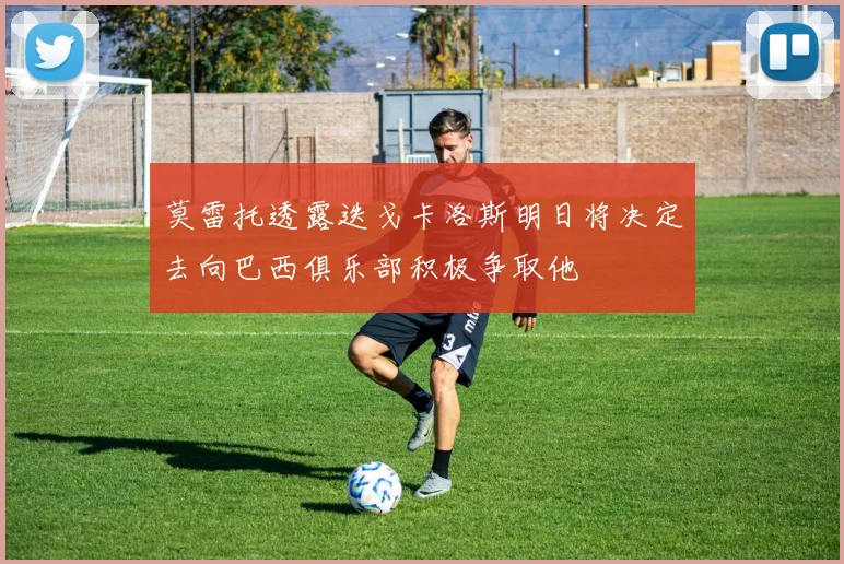 莫雷托透露迭戈卡洛斯明日将决定去向巴西俱乐部积极争取他